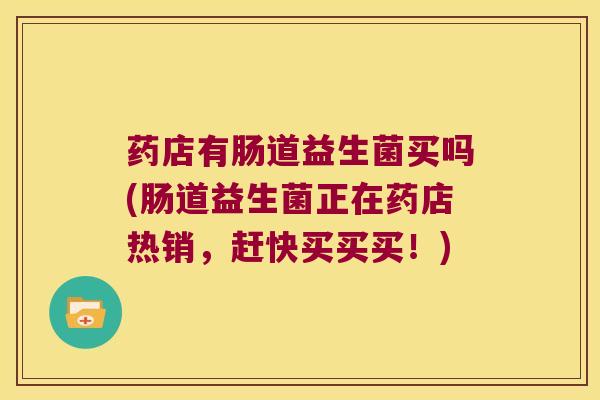 药店有肠道益生菌买吗(肠道益生菌正在药店热销，赶快买买买！)