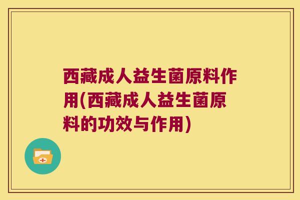 西藏成人益生菌原料作用(西藏成人益生菌原料的功效与作用)