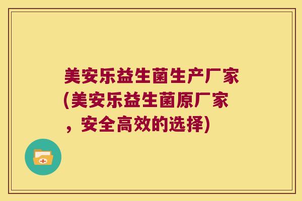 美安乐益生菌生产厂家(美安乐益生菌原厂家，安全高效的选择)