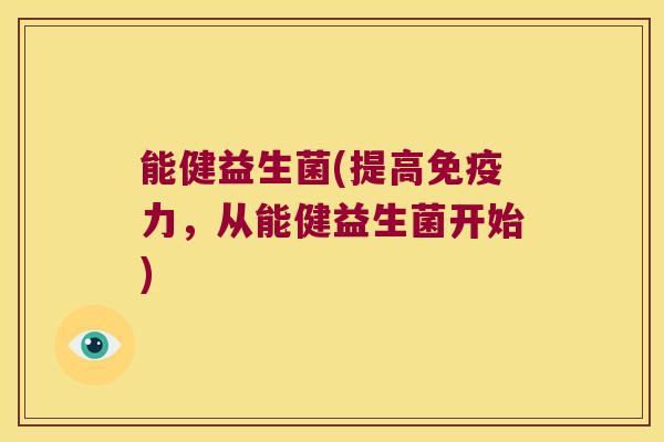 能健益生菌(提高力,从能健益生菌开始) 能健益生菌(提高力,从能健益生菌开始)