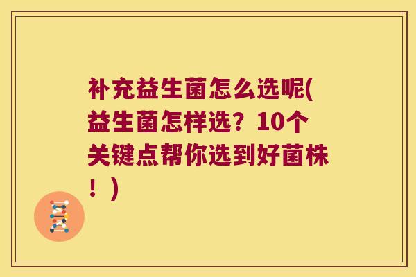 补充益生菌怎么选呢(益生菌怎样选？10个关键点帮你选到好菌株！)