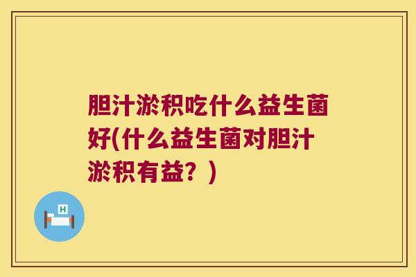 胆汁淤积吃什么益生菌好(什么益生菌对胆汁淤积有益？)