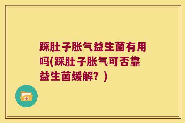 踩肚子胀气益生菌有用吗(踩肚子胀气可否靠益生菌缓解？)
