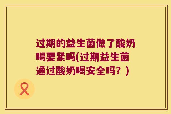 过期的益生菌做了酸奶喝要紧吗(过期益生菌通过酸奶喝安全吗？)