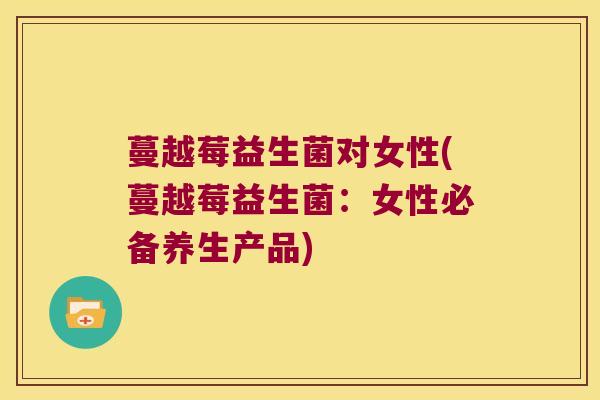 蔓越莓益生菌对女性(蔓越莓益生菌：女性必备养生产品)