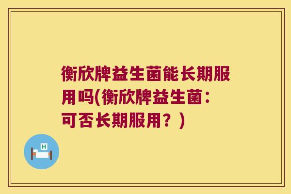 衡欣牌益生菌能长期服用吗(衡欣牌益生菌：可否长期服用？)