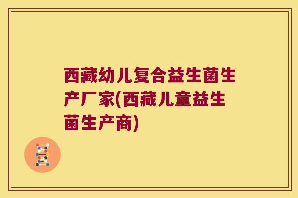 西藏幼儿复合益生菌生产厂家(西藏儿童益生菌生产商)