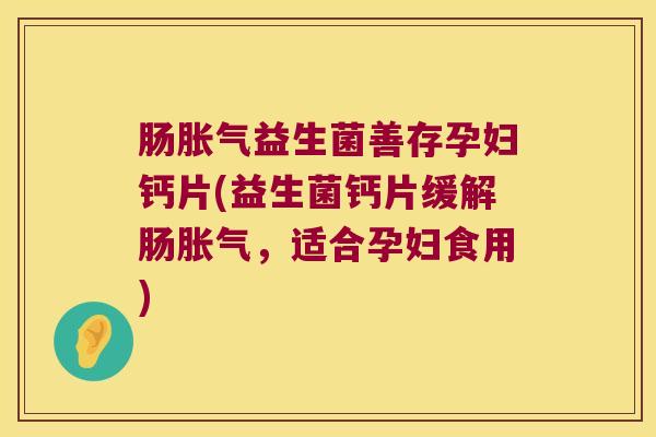 肠胀气益生菌善存孕妇钙片(益生菌钙片缓解肠胀气，适合孕妇食用)