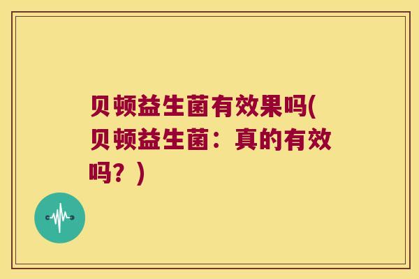 贝顿益生菌有效果吗(贝顿益生菌：真的有效吗？)
