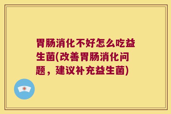 胃肠消化不好怎么吃益生菌(改善胃肠消化问题，建议补充益生菌)