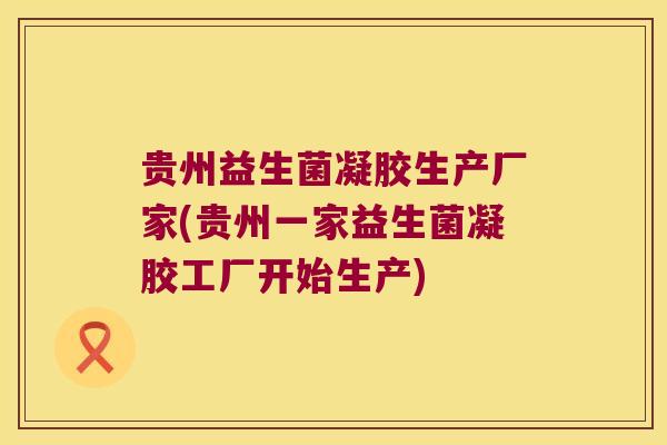 贵州益生菌凝胶生产厂家(贵州一家益生菌凝胶工厂开始生产)