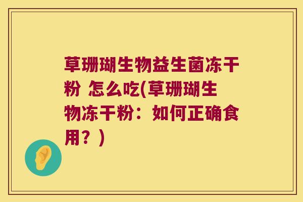 草珊瑚生物益生菌冻干粉 怎么吃(草珊瑚生物冻干粉：如何正确食用？)
