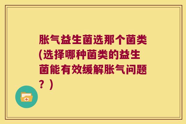 胀气益生菌选那个菌类(选择哪种菌类的益生菌能有效缓解胀气问题？)