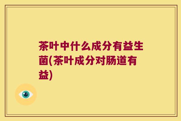 茶叶中什么成分有益生菌(茶叶成分对肠道有益)