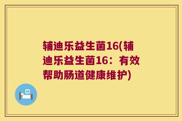 辅迪乐益生菌16(辅迪乐益生菌16:有效帮助肠道健康维护) 辅迪乐益生菌16(辅迪乐益生菌16:有效帮助肠道健康维护)
