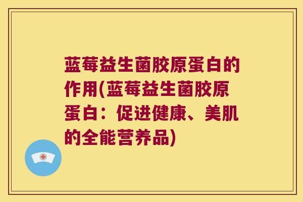 蓝莓益生菌胶原蛋白的作用(蓝莓益生菌胶原蛋白：促进健康、美肌的全能营养品)