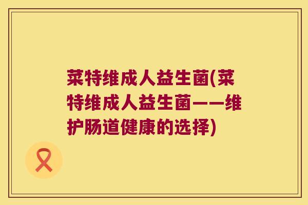 菜特维成人益生菌(菜特维成人益生菌——维护肠道健康的选择) 菜特维成人益生菌(菜特维成人益生菌——维护肠道健康的选择)