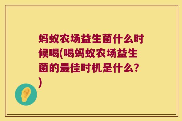 蚂蚁农场益生菌什么时候喝(喝蚂蚁农场益生菌的佳时机是什么?) 蚂蚁农场益生菌什么时候喝(喝蚂蚁农场益生菌的佳时机是什么?)