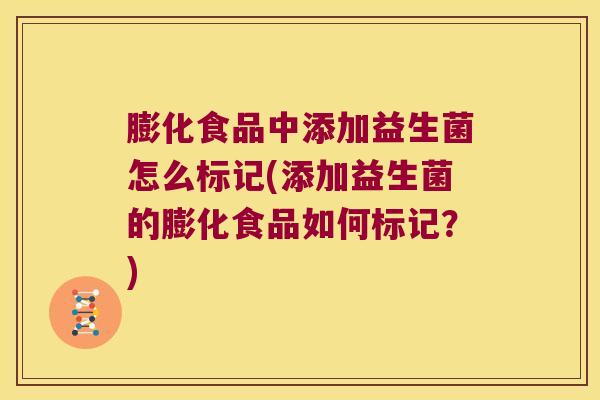 膨化食品中添加益生菌怎么标记(添加益生菌的膨化食品如何标记？)