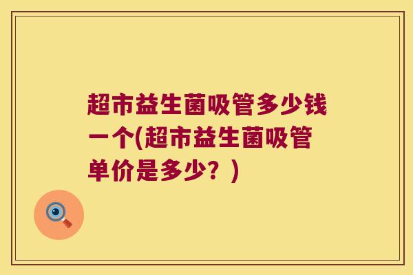 超市益生菌吸管多少钱一个(超市益生菌吸管单价是多少?) 超市益生菌吸管多少钱一个(超市益生菌吸管单价是多少?)