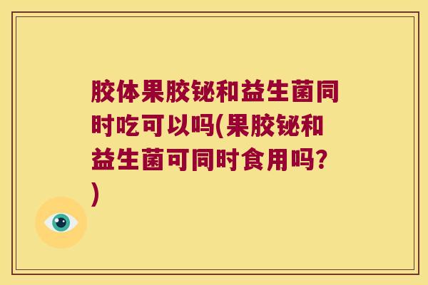 胶体果胶铋和益生菌同时吃可以吗(果胶铋和益生菌可同时食用吗？)