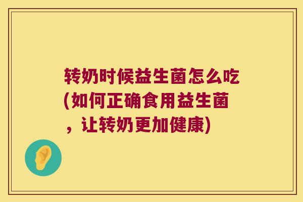 转奶时候益生菌怎么吃(如何正确食用益生菌，让转奶更加健康)