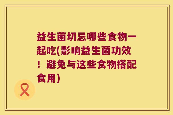 益生菌切忌哪些食物一起吃(影响益生菌功效！避免与这些食物搭配食用)