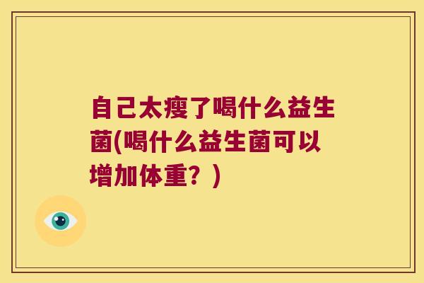 自己太瘦了喝什么益生菌(喝什么益生菌可以增加体重?) 自己太瘦了喝什么益生菌(喝什么益生菌可以增加体重?)