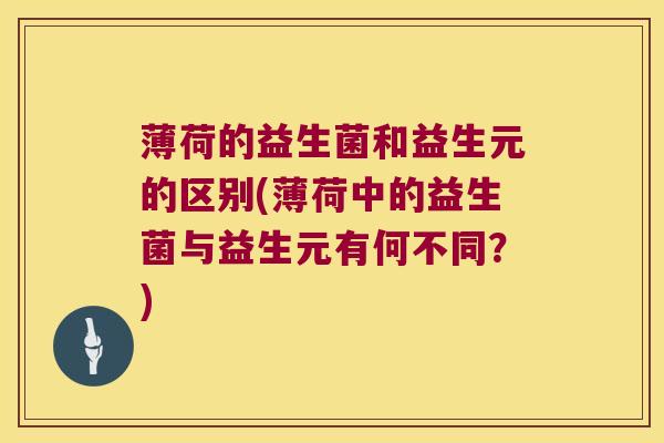 薄荷的益生菌和益生元的区别(薄荷中的益生菌与益生元有何不同？)