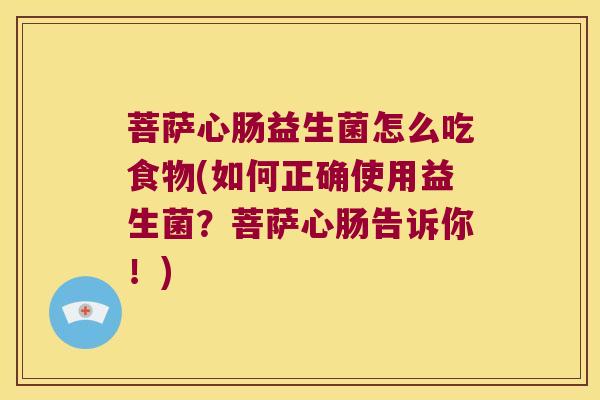 菩萨心肠益生菌怎么吃食物(如何正确使用益生菌？菩萨心肠告诉你！)