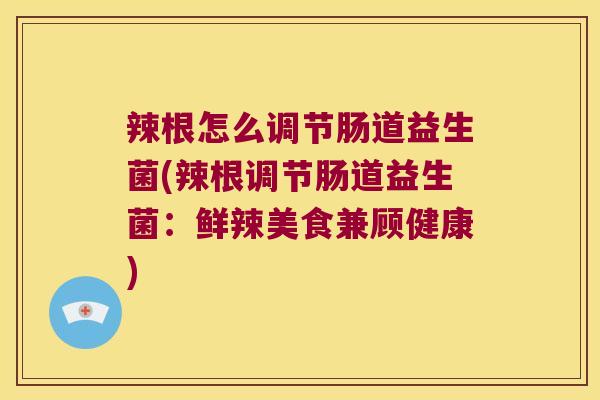 辣根怎么调节肠道益生菌(辣根调节肠道益生菌：鲜辣美食兼顾健康)
