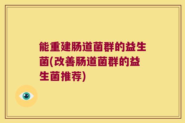 能重建肠道菌群的益生菌(改善肠道菌群的益生菌推荐) 能重建肠道菌群的益生菌(改善肠道菌群的益生菌推荐)