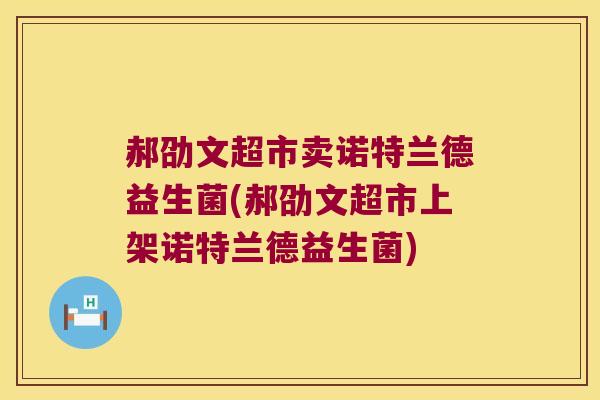 郝劭文超市卖诺特兰德益生菌(郝劭文超市上架诺特兰德益生菌)