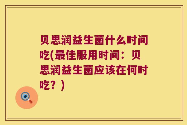 贝思润益生菌什么时间吃(最佳服用时间：贝思润益生菌应该在何时吃？)