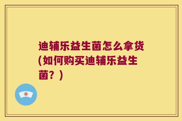迪辅乐益生菌怎么拿货(如何购买迪辅乐益生菌？)
