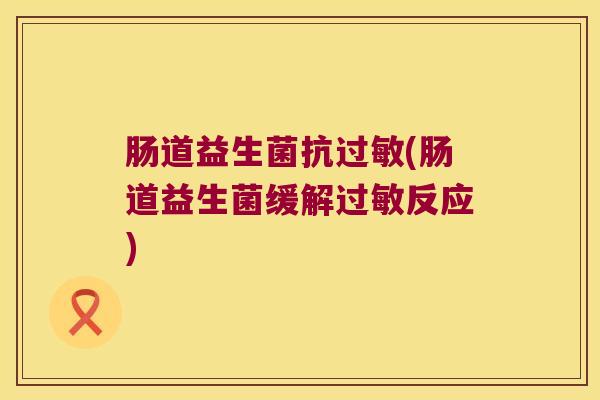 肠道益生菌抗过敏(肠道益生菌缓解过敏反应)
