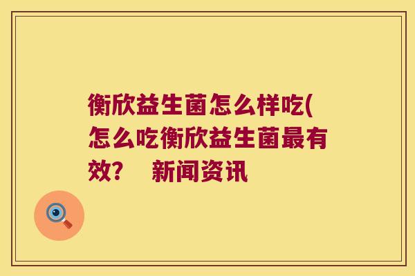 衡欣益生菌怎么样吃(怎么吃衡欣益生菌最有效？  新闻资讯