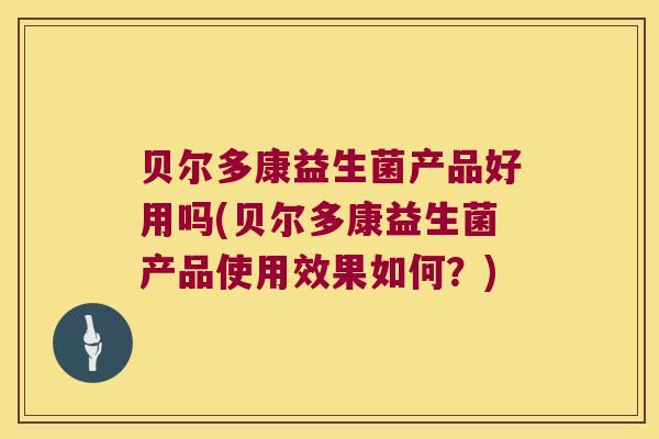 贝尔多康益生菌产品好用吗(贝尔多康益生菌产品使用效果如何？)