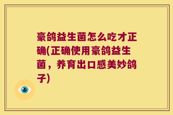 豪鸽益生菌怎么吃才正确(正确使用豪鸽益生菌，养育出口感美妙鸽子)