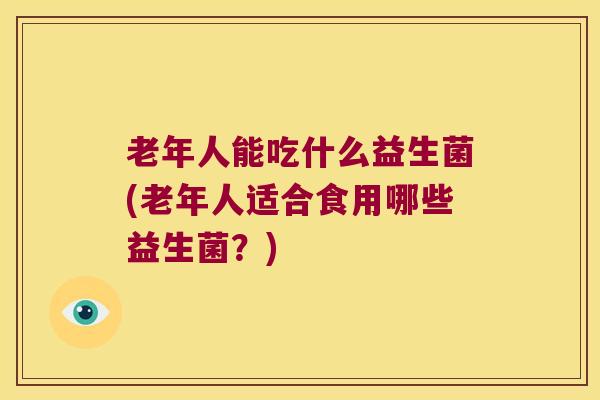 老年人能吃什么益生菌(老年人适合食用哪些益生菌？)