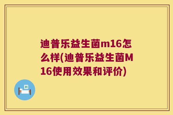 迪普乐益生菌m16怎么样(迪普乐益生菌M16使用效果和评价)