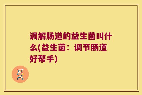 调解肠道的益生菌叫什么(益生菌:调节肠道好帮手) 调解肠道的益生菌叫什么(益生菌:调节肠道好帮手)