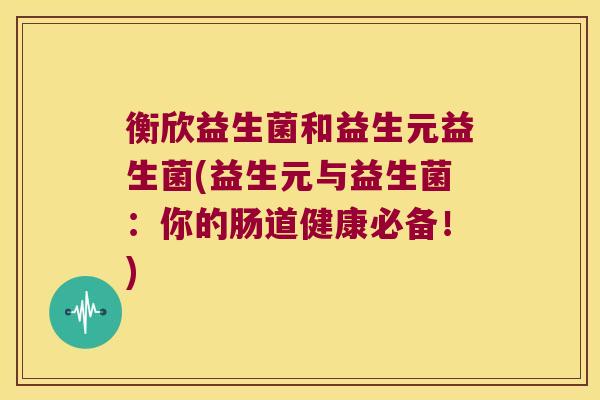 衡欣益生菌和益生元益生菌(益生元与益生菌：你的肠道健康必备！)