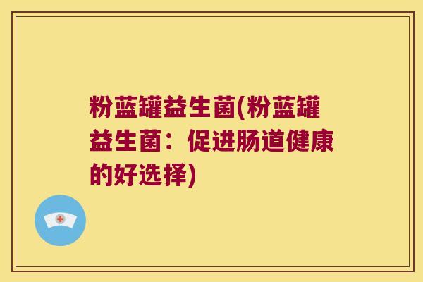 粉蓝罐益生菌(粉蓝罐益生菌：促进肠道健康的好选择)