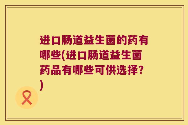 进口肠道益生菌的药有哪些(进口肠道益生菌药品有哪些可供选择？)