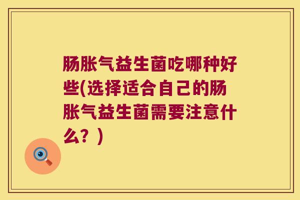 肠胀气益生菌吃哪种好些(选择适合自己的肠胀气益生菌需要注意什么？)