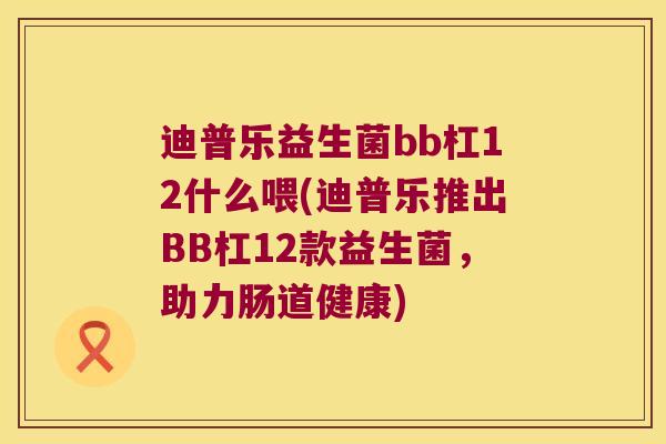 迪普乐益生菌bb杠12什么喂(迪普乐推出BB杠12款益生菌，助力肠道健康)