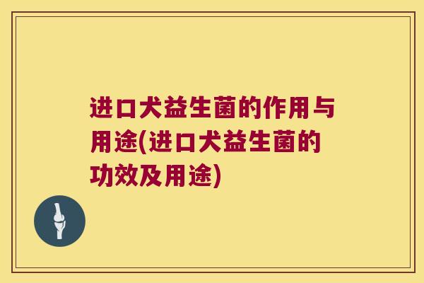 进口犬益生菌的作用与用途(进口犬益生菌的功效及用途) 进口犬益生菌的作用与用途(进口犬益生菌的功效及用途)