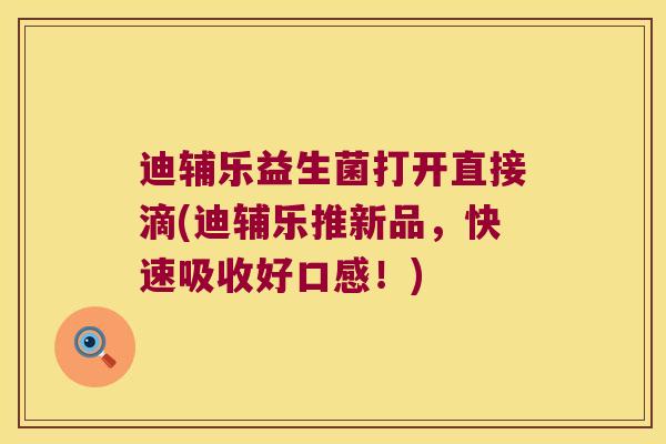 迪辅乐益生菌打开直接滴(迪辅乐推新品,快速吸收好口感!) 迪辅乐益生菌打开直接滴(迪辅乐推新品,快速吸收好口感!)