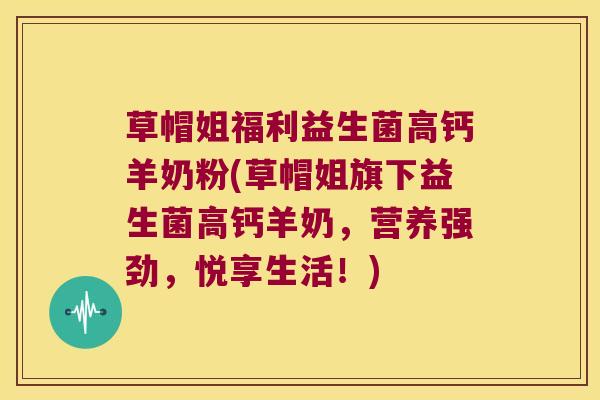 草帽姐福利益生菌高钙羊奶粉(草帽姐旗下益生菌高钙羊奶，营养强劲，悦享生活！)